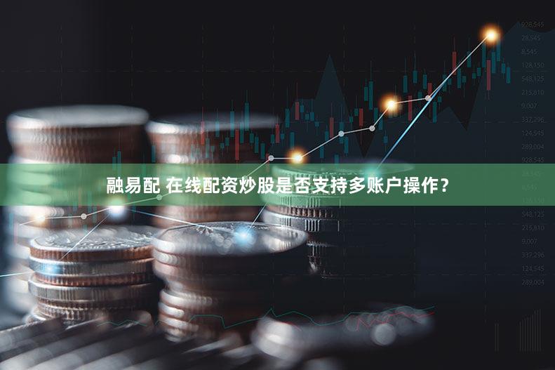 融易配 在线配资炒股是否支持多账户操作？