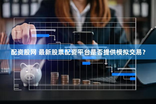 配资股网 最新股票配资平台是否提供模拟交易？
