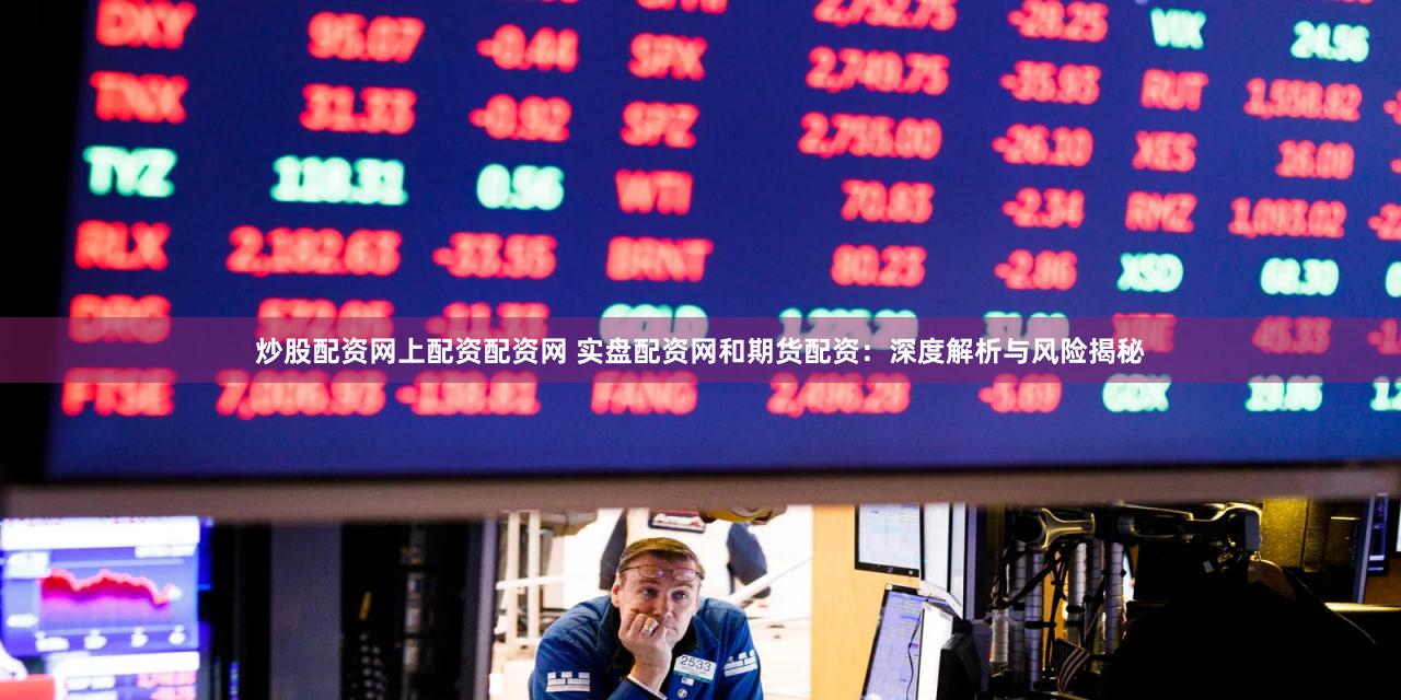 炒股配资网上配资配资网 实盘配资网和期货配资：深度解析与风险揭秘