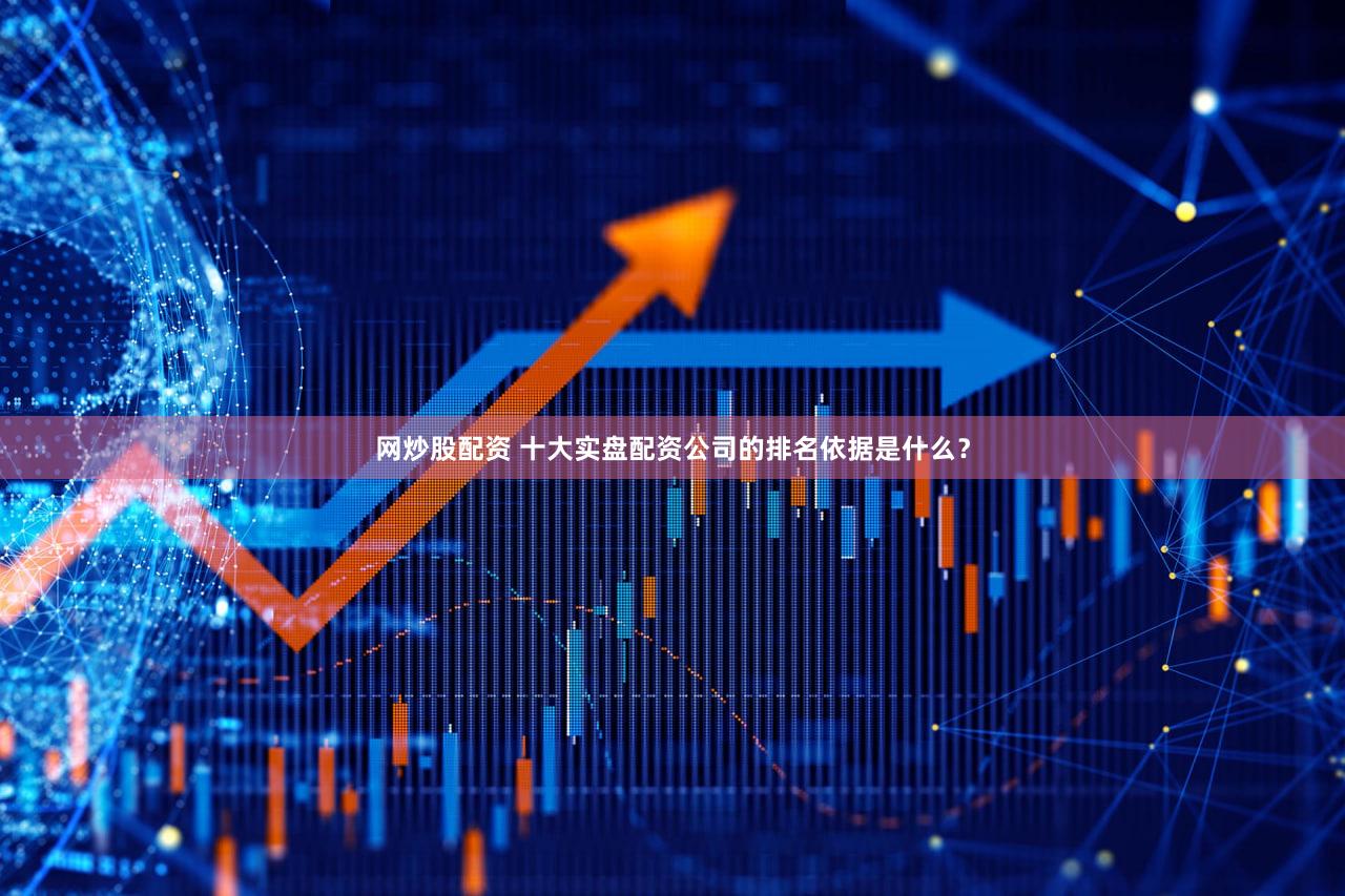 网炒股配资 十大实盘配资公司的排名依据是什么？