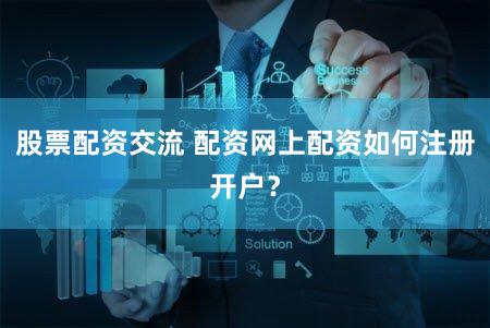 股票配资交流 配资网上配资如何注册开户？
