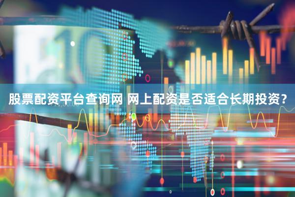 股票配资平台查询网 网上配资是否适合长期投资？