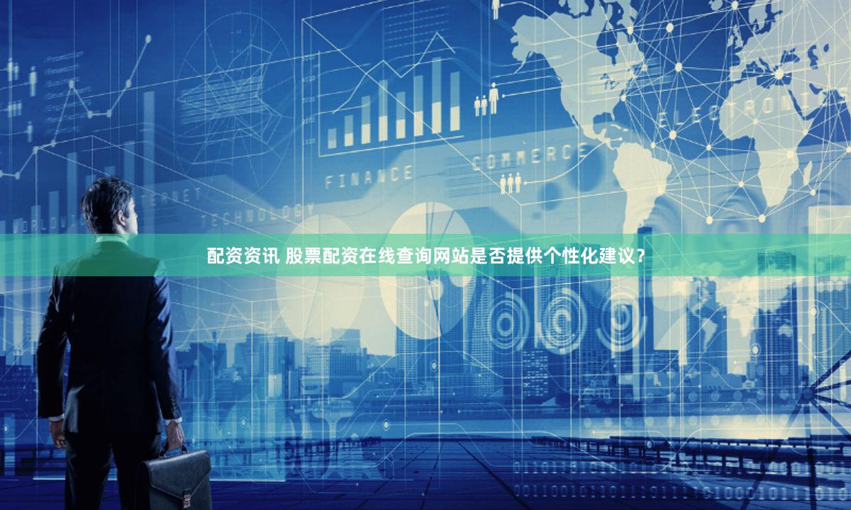 配资资讯 股票配资在线查询网站是否提供个性化建议？
