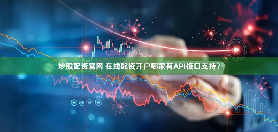 炒股配资官网 在线配资开户哪家有API接口支持？