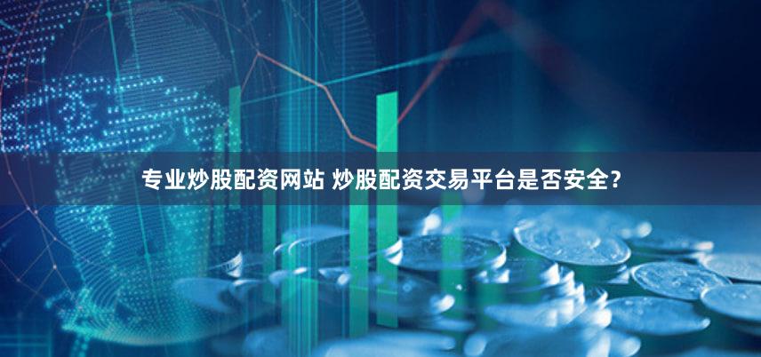 专业炒股配资网站 炒股配资交易平台是否安全？