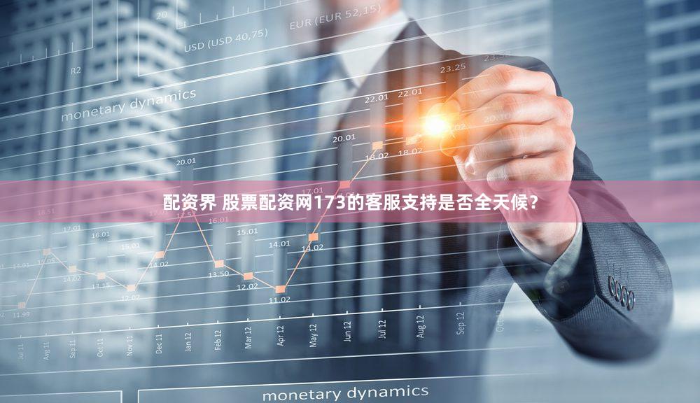 配资界 股票配资网173的客服支持是否全天候？
