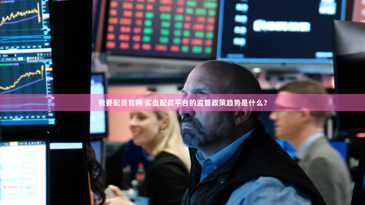 我要配资官网 实盘配资平台的监管政策趋势是什么？