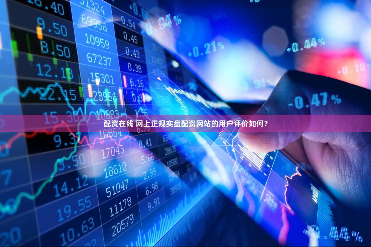 配资在线 网上正规实盘配资网站的用户评价如何？
