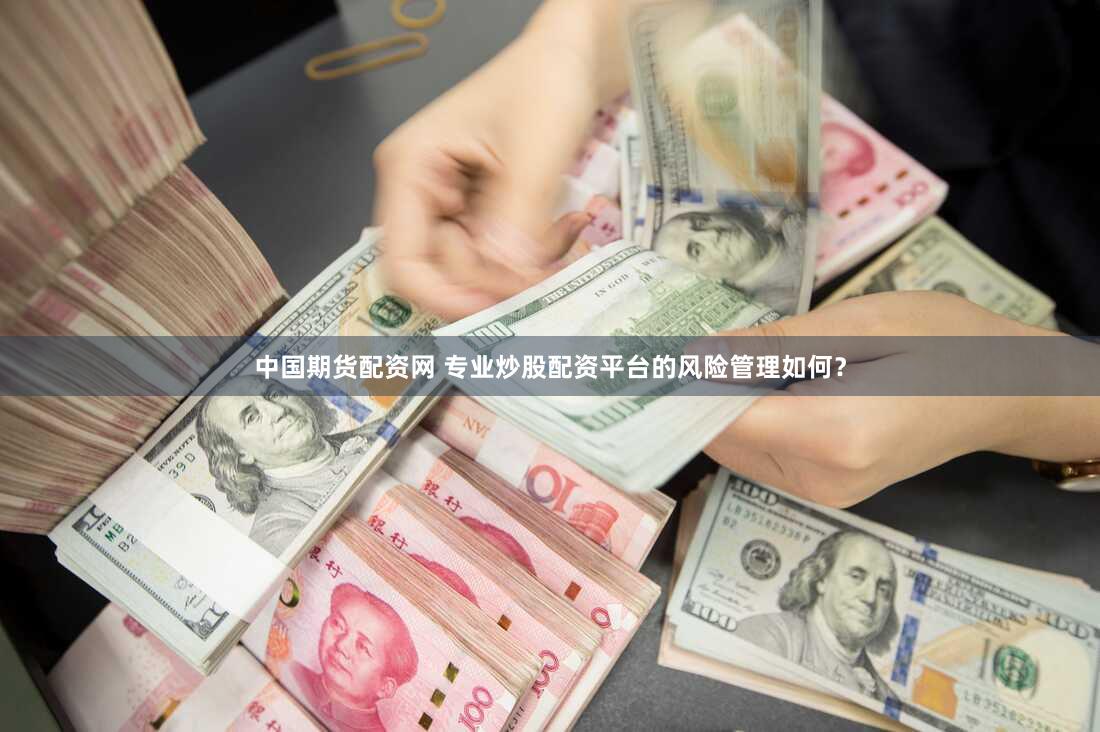 中国期货配资网 专业炒股配资平台的风险管理如何？