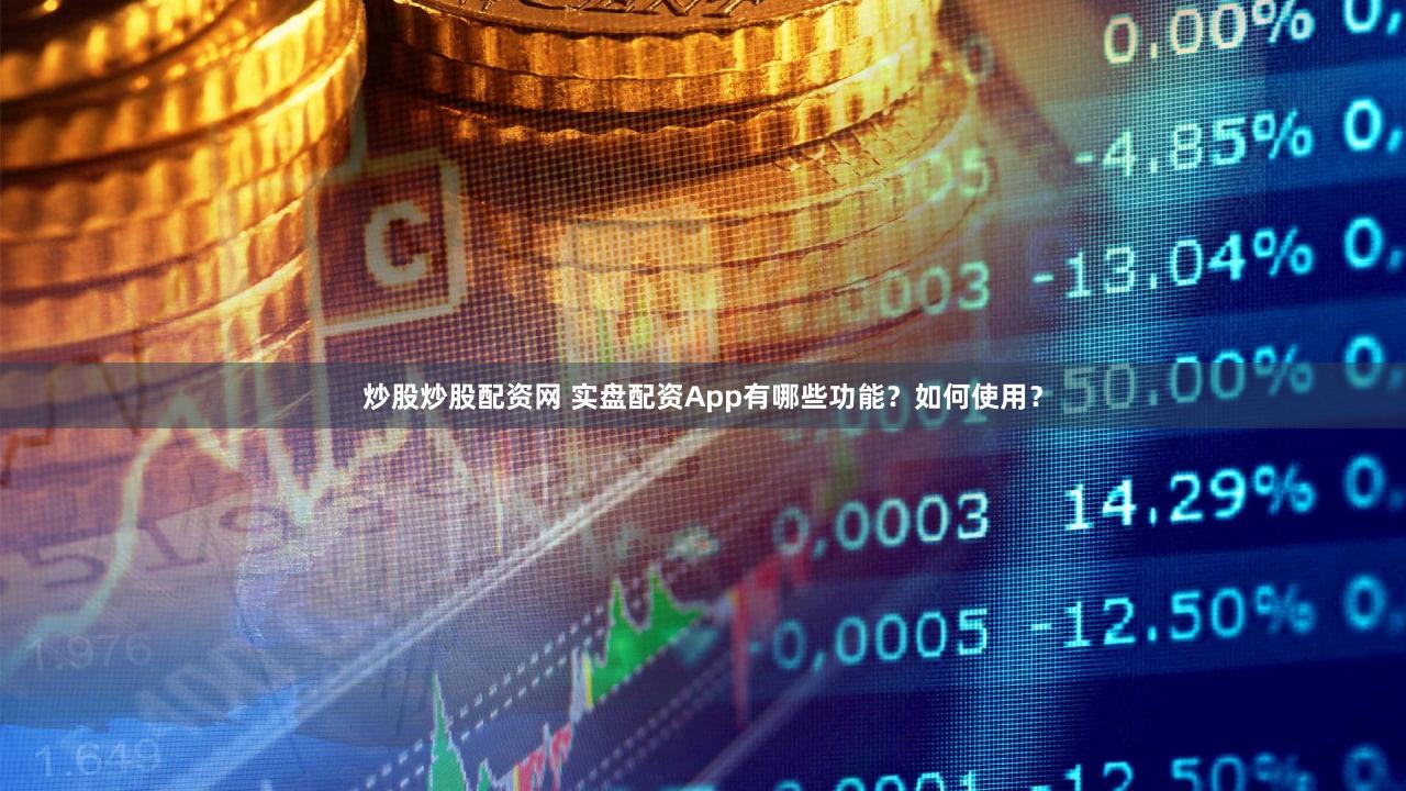 炒股炒股配资网 实盘配资App有哪些功能？如何使用？