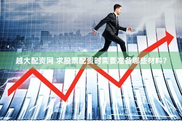 越大配资网 求股票配资时需要准备哪些材料？