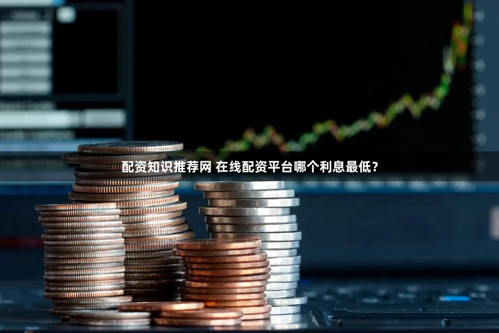 配资知识推荐网 在线配资平台哪个利息最低？