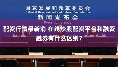 配资行情最新消 在线炒股配资平台和融资融券有什么区别？