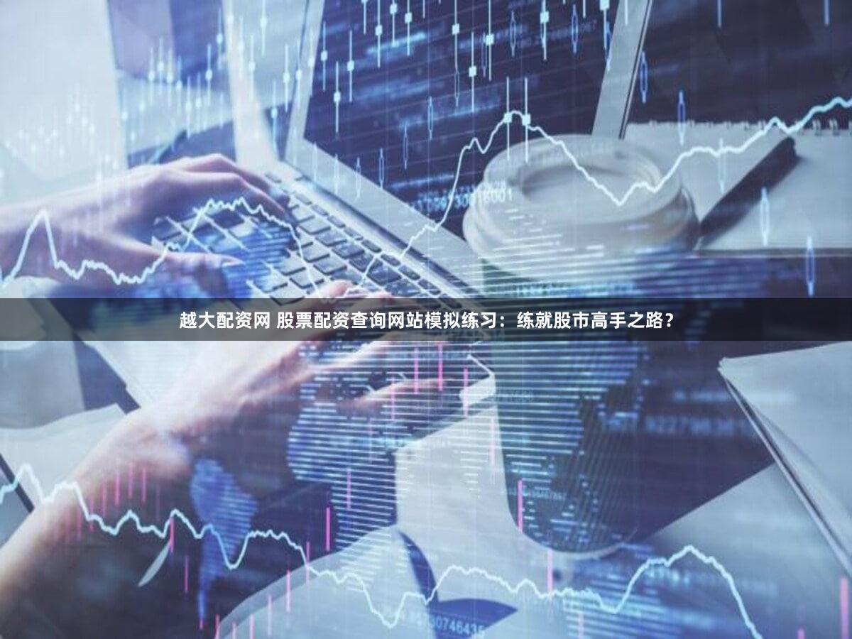 越大配资网 股票配资查询网站模拟练习：练就股市高手之路？