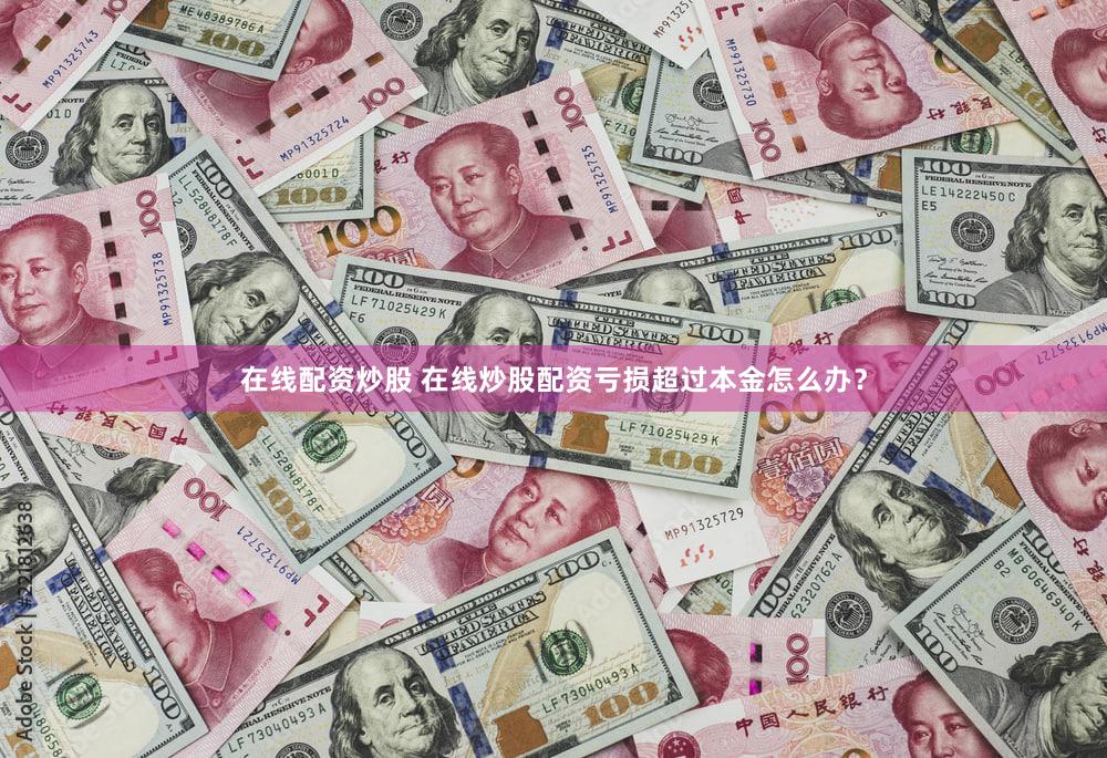 在线配资炒股 在线炒股配资亏损超过本金怎么办？