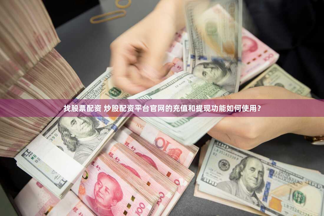 找股票配资 炒股配资平台官网的充值和提现功能如何使用？