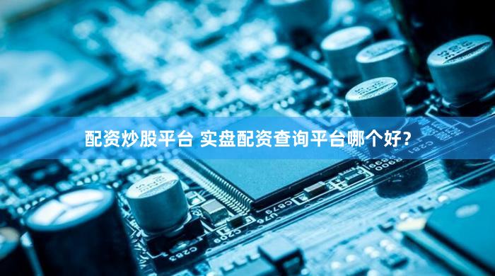 配资炒股平台 实盘配资查询平台哪个好？