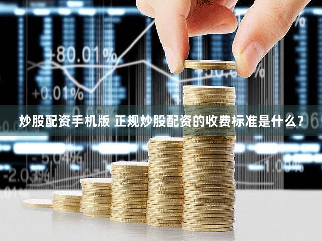 炒股配资手机版 正规炒股配资的收费标准是什么？
