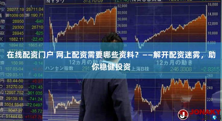 在线配资门户 网上配资需要哪些资料？——解开配资迷雾，助你稳健投资