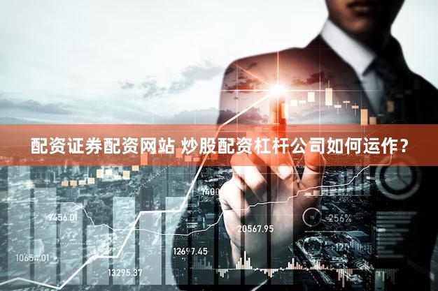 配资证券配资网站 炒股配资杠杆公司如何运作？