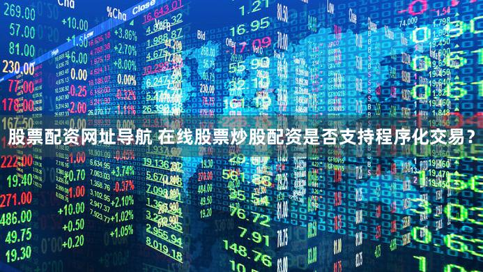 股票配资网址导航 在线股票炒股配资是否支持程序化交易？