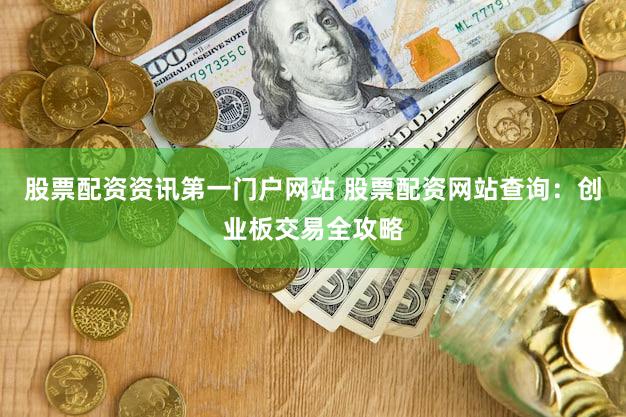 股票配资资讯第一门户网站 股票配资网站查询：创业板交易全攻略