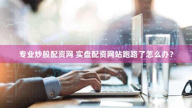专业炒股配资网 实盘配资网站跑路了怎么办？