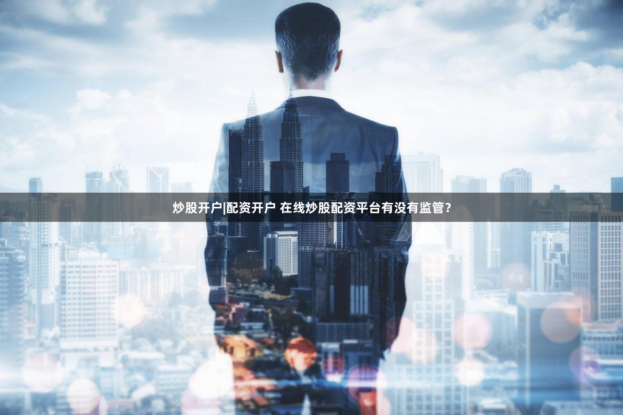 炒股开户|配资开户 在线炒股配资平台有没有监管？
