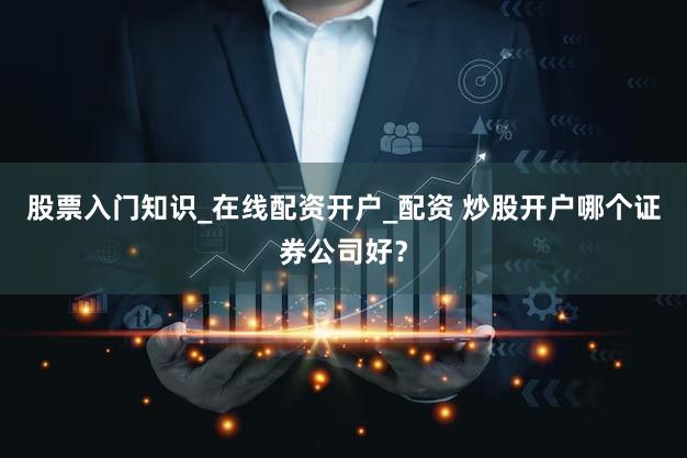 股票入门知识_在线配资开户_配资 炒股开户哪个证券公司好？
