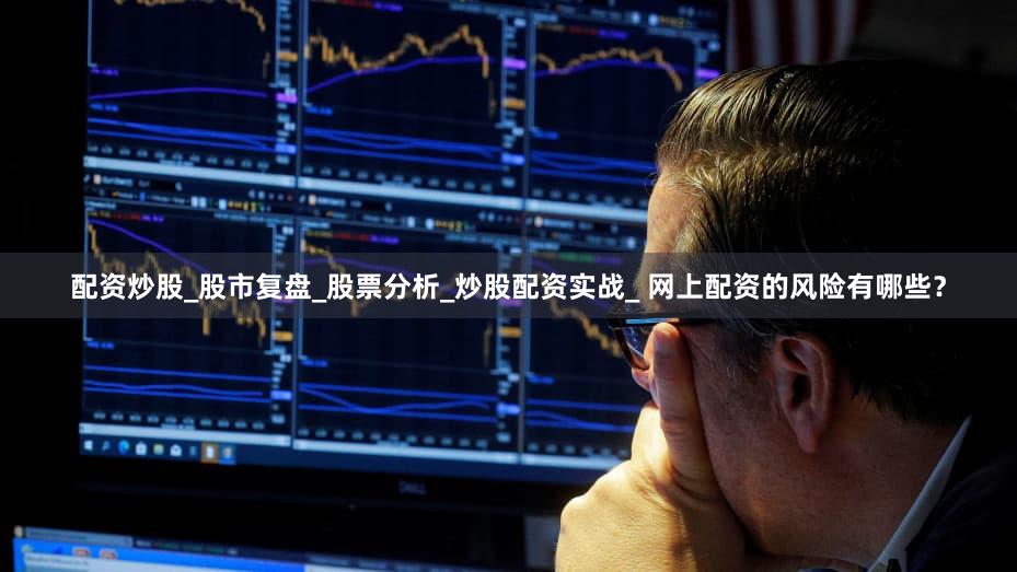 配资炒股_股市复盘_股票分析_炒股配资实战_ 网上配资的风险有哪些？