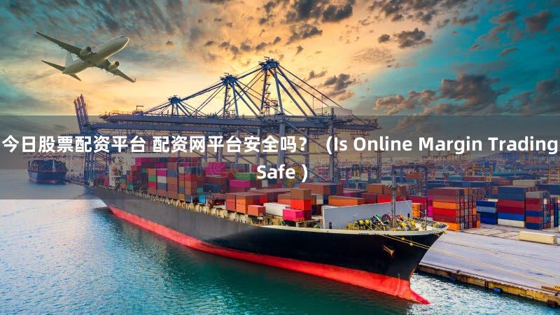 今日股票配资平台 配资网平台安全吗？  (Is Online Margin Trading Safe )