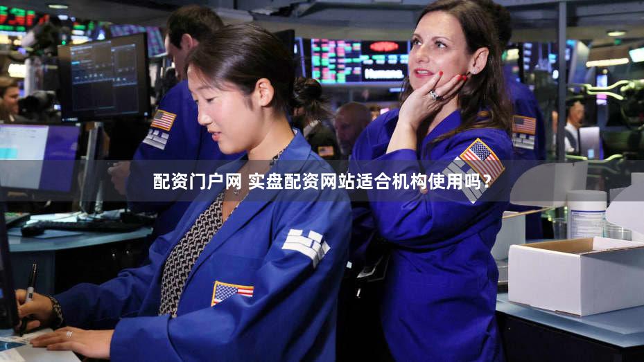配资门户网 实盘配资网站适合机构使用吗？