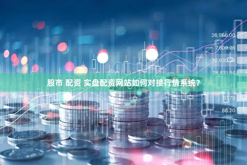 股市 配资 实盘配资网站如何对接行情系统？