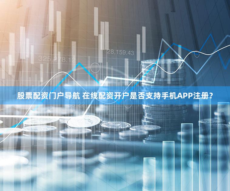 股票配资门户导航 在线配资开户是否支持手机APP注册？