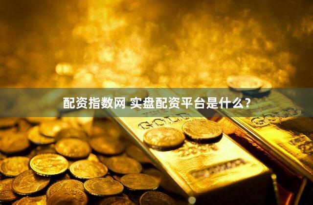 配资指数网 实盘配资平台是什么？