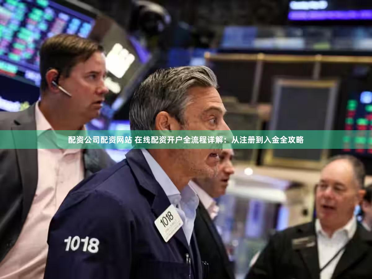 配资公司配资网站 在线配资开户全流程详解：从注册到入金全攻略