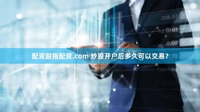 配资股指配资.com 炒股开户后多久可以交易？