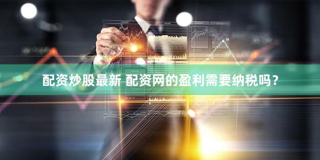配资炒股最新 配资网的盈利需要纳税吗？