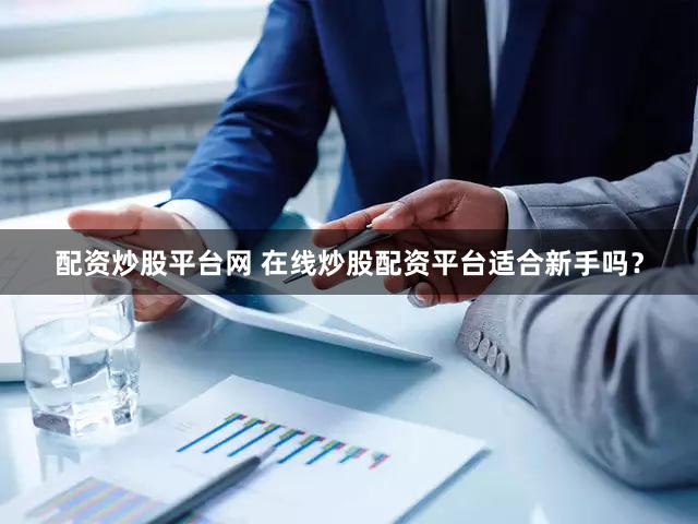 配资炒股平台网 在线炒股配资平台适合新手吗？