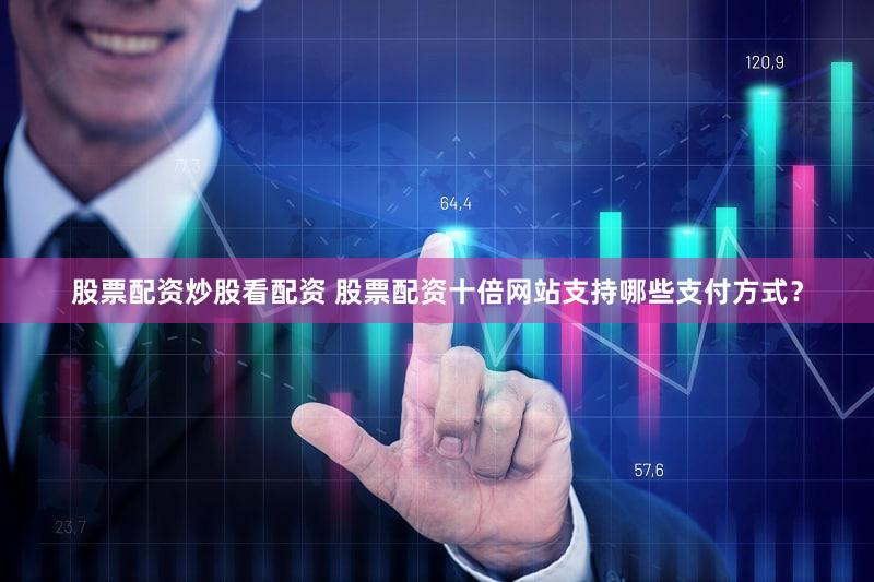股票配资炒股看配资 股票配资十倍网站支持哪些支付方式？