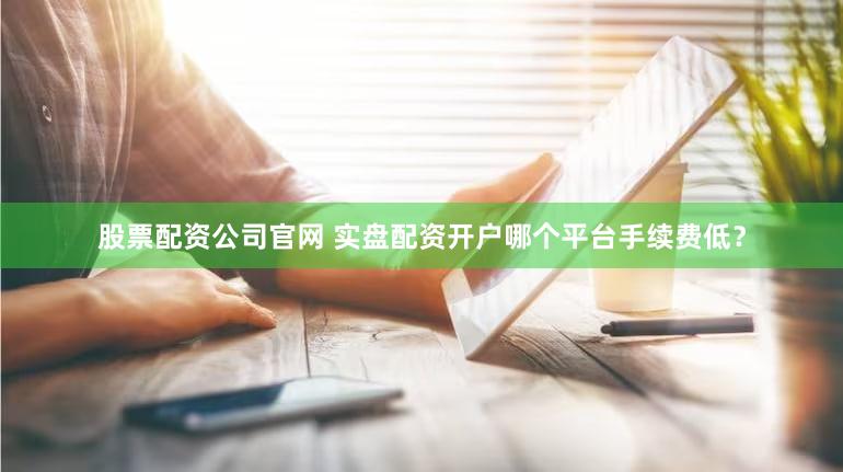 股票配资公司官网 实盘配资开户哪个平台手续费低？