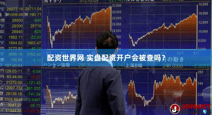 配资世界网 实盘配资开户会被查吗？