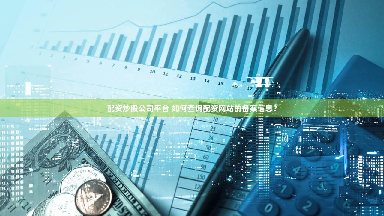 配资炒股公司平台 如何查询配资网站的备案信息？