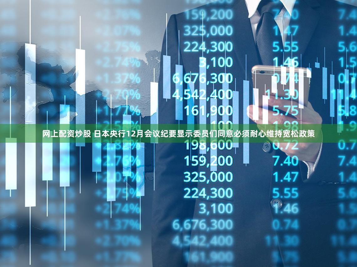 网上配资炒股 日本央行12月会议纪要显示委员们同意必须耐心维持宽松政策