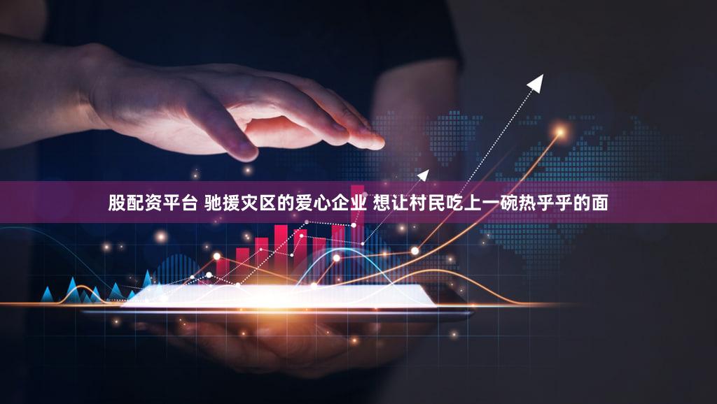 股配资平台 驰援灾区的爱心企业 想让村民吃上一碗热乎乎的面