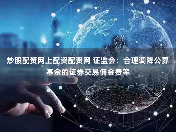 炒股配资网上配资配资网 证监会:合理调降公募基金的证券交易佣金费率
