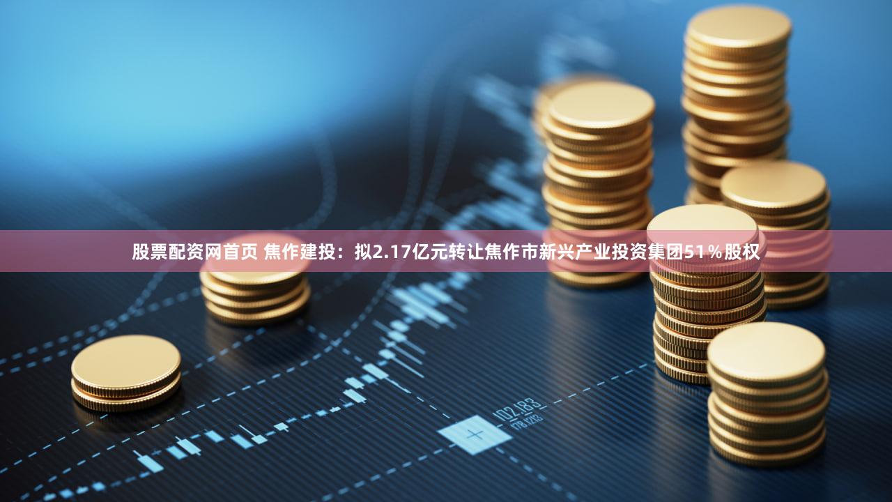 股票配资网首页 焦作建投：拟2.17亿元转让焦作市新兴产业投资集团51％股权