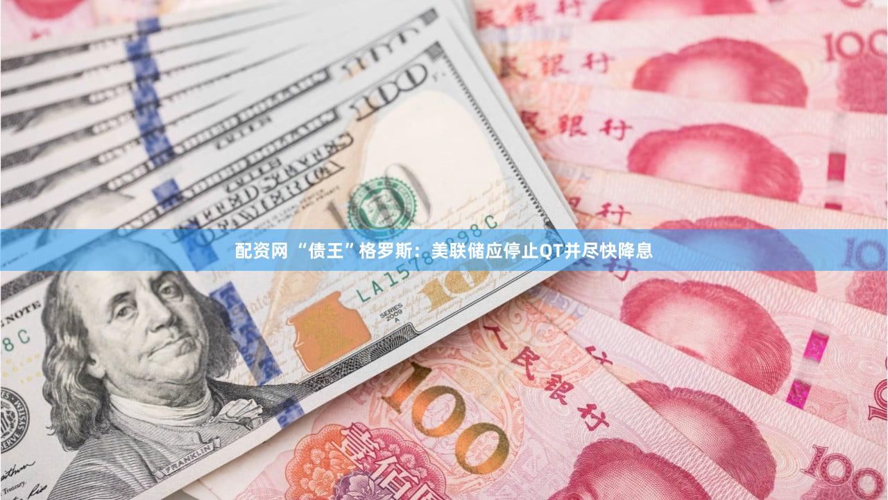 配资网 “债王”格罗斯：美联储应停止QT并尽快降息