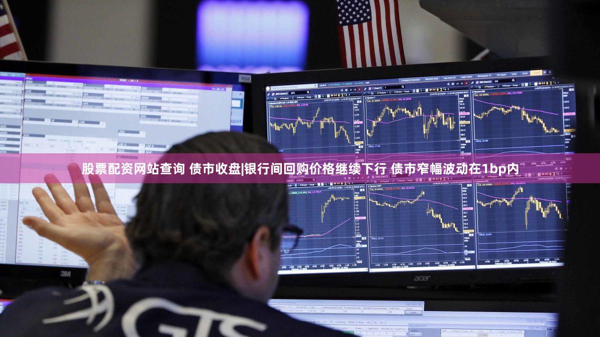 股票配资网站查询 债市收盘|银行间回购价格继续下行 债市窄幅波动在1bp内