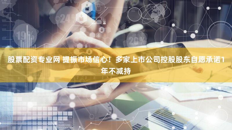 股票配资专业网 提振市场信心！多家上市公司控股股东自愿承诺1年不减持